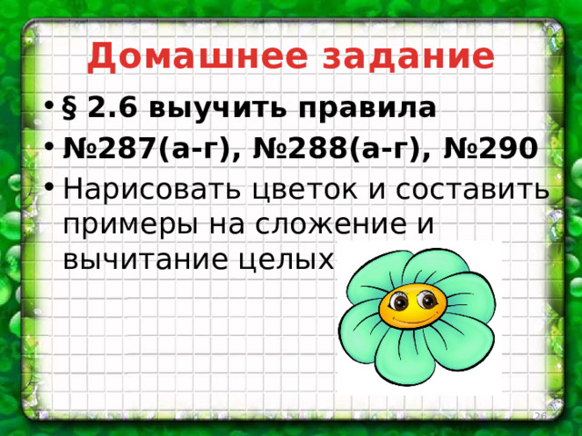 Домашнее задание § 2.6 выучить правила № 287(а-г), №288(а-г), №290 Нарисовать цветок и составить примеры на сложение и вычитание целых чисел