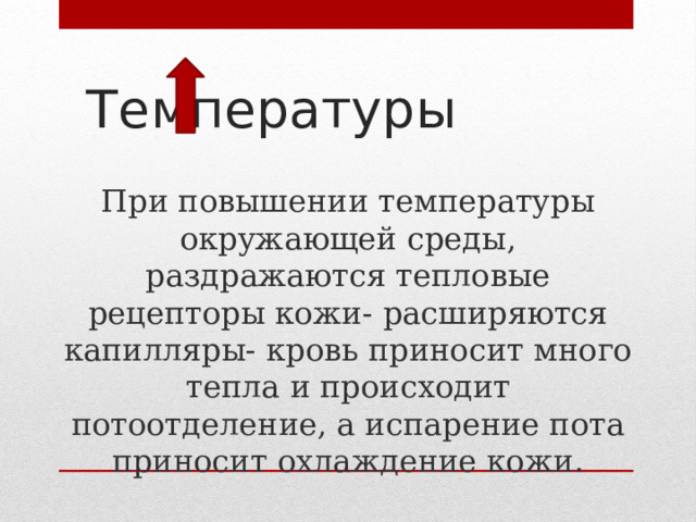  Температуры При повышении температуры окружающей среды, раздражаются тепловые рецепторы кожи- расширяются капилляры- кровь приносит много тепла и происходит потоотделение, а испарение пота приносит охлаждение кожи. 