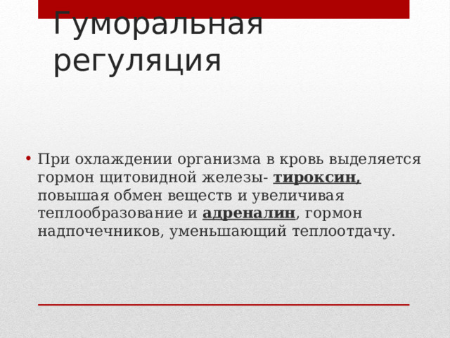 Гуморальная регуляция При охлаждении организма в кровь выделяется гормон щитовидной железы- тироксин, повышая обмен веществ и увеличивая теплообразование и адреналин , гормон надпочечников, уменьшающий теплоотдачу. 