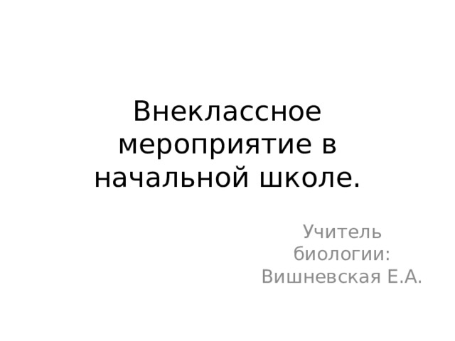 Внеклассное мероприятие в начальной школе. Учитель биологии: Вишневская Е.А. 