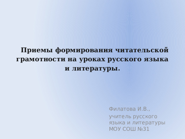     Приемы формирования читательской грамотности на уроках русского языка и литературы. Филатова И.В., учитель русского языка и литературы МОУ СОШ №31 