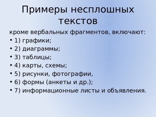 Примеры несплошных текстов кроме вербальных фрагментов, включают: 1) графики; 2) диаграммы; 3) таблицы; 4) карты, схемы; 5) рисунки, фотографии, 6) формы (анкеты и др.); 7) информационные листы и объявления. 