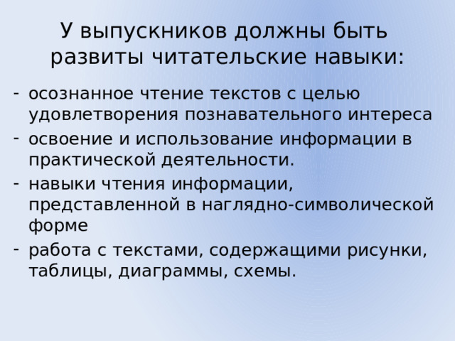 У выпускников должны быть развиты читательские навыки: осознанное чтение текстов с целью удовлетворения познавательного интереса освоение и использование информации в практической деятельности. навыки чтения информации, представленной в наглядно-символической форме работа с текстами, содержащими рисунки, таблицы, диаграммы, схемы. 