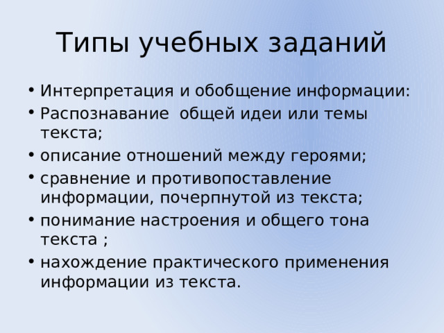 Типы учебных заданий Интерпретация и обобщение информации: Распознавание общей идеи или темы текста; описание отношений между героями; сравнение и противопоставление информации, почерпнутой из текста; понимание настроения и общего тона текста ; нахождение практического применения информации из текста. 