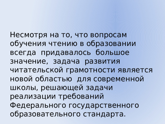 Несмотря на то, что вопросам обучения чтению в образовании всегда придавалось большое значение, задача развития читательской грамотности является новой областью для современной школы, решающей задачи реализации требований Федерального государственного образовательного стандарта. 