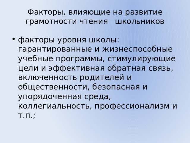 Факторы, влияющие на развитие грамотности чтения школьников   факторы уровня школы: гарантированные и жизнеспособные учебные программы, стимулирующие цели и эффективная обратная связь, включенность родителей и общественности, безопасная и упорядоченная среда, коллегиальность, профессионализм и т.п.; 