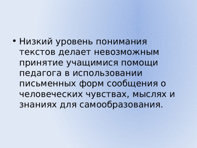 Низкий уровень понимания текстов делает невозможным принятие учащимися помощи педагога в использовании письменных форм сообщения о человеческих чувствах, мыслях и знаниях для самообразования. 