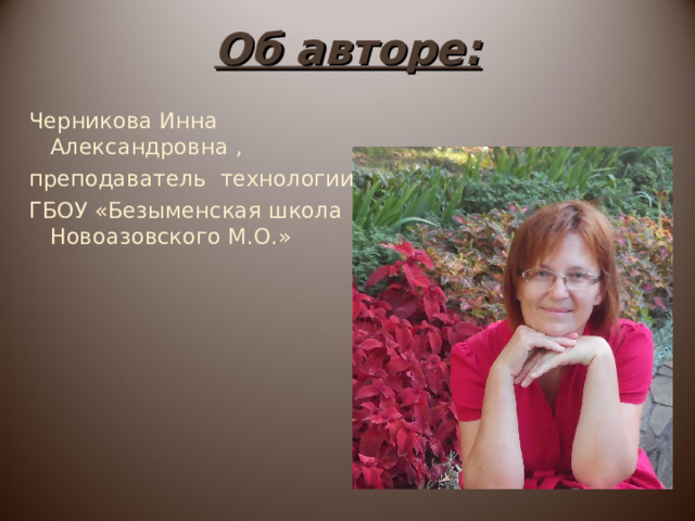 Об авторе: Черникова Инна Александровна , преподаватель технологии ГБОУ «Безыменская школа Новоазовского М.О.» 