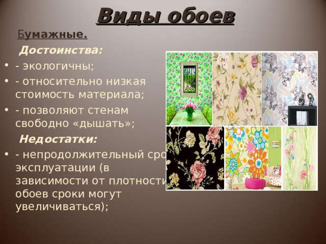 Виды обоев  Б умажные.  Достоинства: - экологичны; - относительно низкая стоимость материала; - позволяют стенам свободно «дышать»;  Недостатки: - непродолжительный срок эксплуатации (в зависимости от плотности обоев сроки могут увеличиваться);  