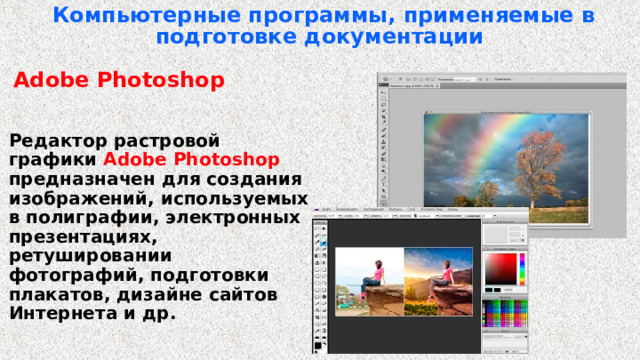 Компьютерные программы, применяемые в подготовке документации   Adobe Photoshop     Редактор растровой графики Adobe Photoshop предназначен для создания изображений, используемых в полиграфии, электронных презентациях, ретушировании фотографий, подготовки плакатов, дизайне сайтов Интернета и др. 