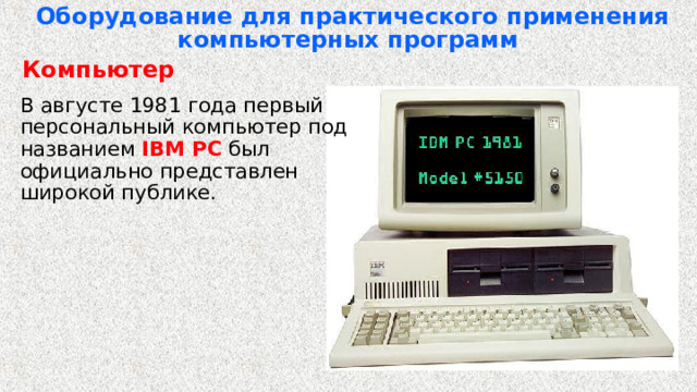 Оборудование для практического применения компьютерных программ   Компьютер  В августе 1981 года первый персональный компьютер под названием IBM PC был официально представлен широкой публике. 