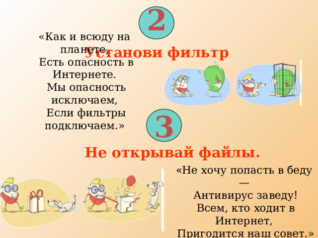 2   «Как и всюду на планете,  Есть опасность в Интернете.  Мы опасность исключаем,  Если фильтры подключаем.» Установи фильтр  3 Не открывай файлы. « Не хочу попасть в беду —  Антивирус заведу!  Всем, кто ходит в Интернет,  Пригодится наш совет.» 