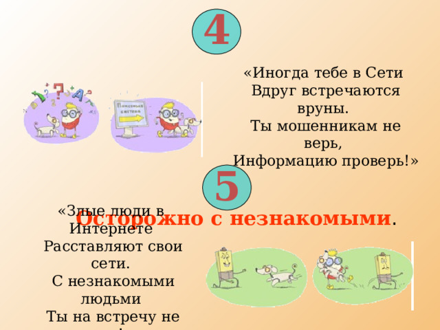 4 «Иногда тебе в Сети  Вдруг встречаются вруны.  Ты мошенникам не верь,  Информацию проверь!» 5 «Злые люди в Интернете  Расставляют свои сети.  С незнакомыми людьми  Ты на встречу не иди!» Осторожно с незнакомыми . 