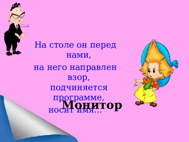 На столе он перед нами, на него направлен взор,  подчиняется программе, носит имя... Монитор 