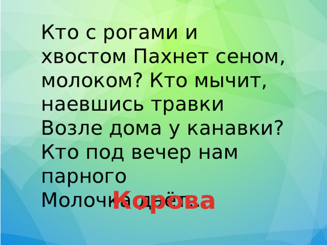 Кто с рогами и хвостом Пахнет сеном, молоком? Кто мычит, наевшись травки Возле дома у канавки? Кто под вечер нам парного Молочка даёт… Корова