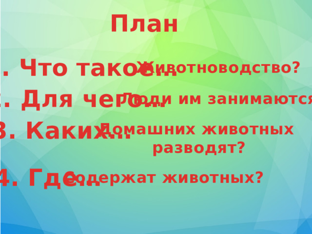 План 1. Что такое… Животноводство? 2. Для чего… Люди им занимаются? 3. Каких… Домашних животных  разводят? 4. Где… Содержат животных?