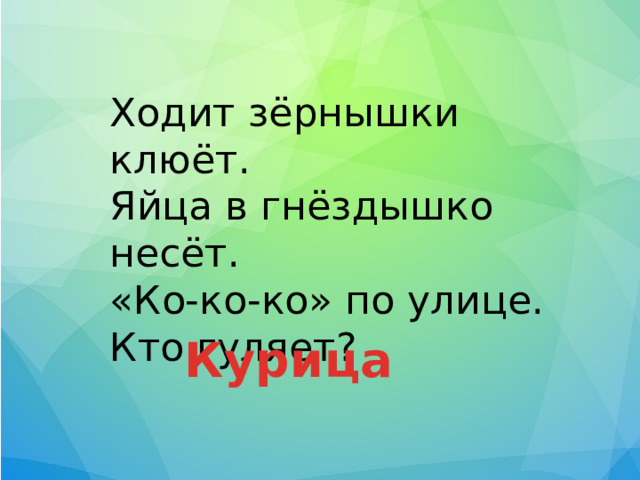 Ходит зёрнышки клюёт. Яйца в гнёздышко несёт. «Ко-ко-ко» по улице. Кто гуляет? Курица