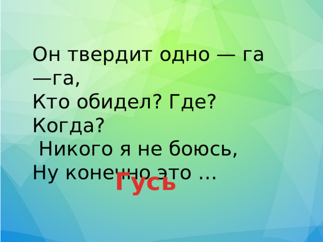 Он твердит одно — га—га, Кто обидел? Где? Когда?  Никого я не боюсь, Ну конечно это … Гусь