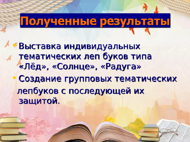 Выставка индивидуальных тематических леп буков типа «Лёд», «Солнце», «Радуга» Создание групповых тематических  лепбуков с последующей их защитой. 