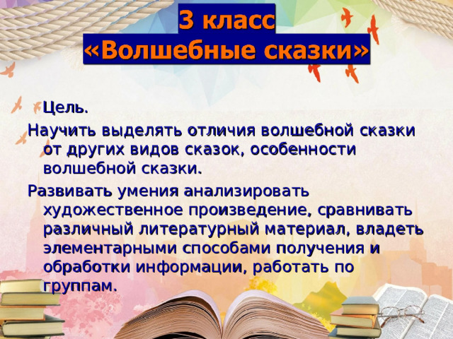  Цель. Научить выделять отличия волшебной сказки от других видов сказок, особенности волшебной сказки.  Развивать умения анализировать художественное произведение, сравнивать различный литературный материал, владеть элементарными способами получения и обработки информации, работать по группам. 