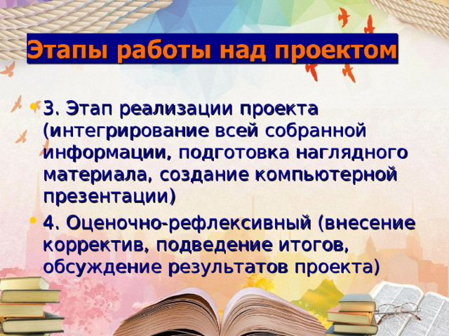 3. Этап реализации проекта (интегрирование всей собранной информации, подготовка наглядного материала, создание компьютерной презентации) 4. Оценочно-рефлексивный (внесение корректив, подведение итогов, обсуждение результатов проекта)  