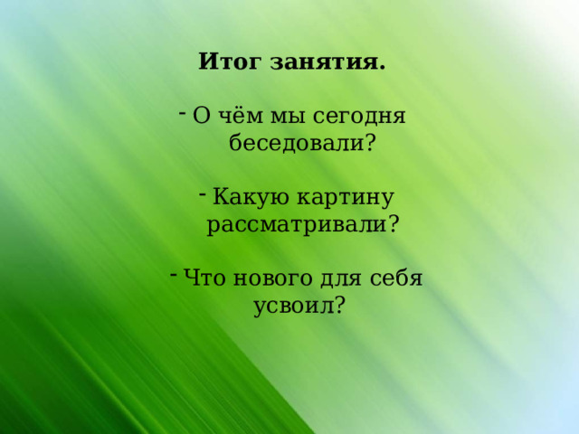                Итог занятия.  О чём мы сегодня беседовали? Какую картину рассматривали? Что нового для себя усвоил? 