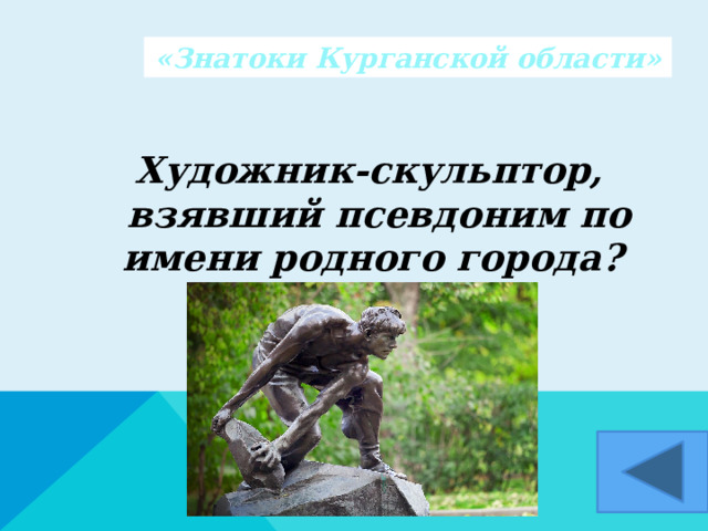 «Знатоки Курганской области» Художник-скульптор, взявший псевдоним по имени родного города?