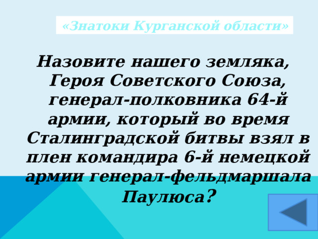 «Знатоки Курганской области» Назовите нашего земляка, Героя Советского Союза, генерал-полковника 64-й армии, который во время Сталинградской битвы взял в плен командира 6-й немецкой армии генерал-фельдмаршала Паулюса ?