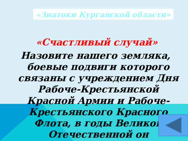 «Знатоки Курганской области»  «Счастливый случай» Назовите нашего земляка, боевые подвиги которого связаны с учреждением Дня Рабоче-Крестьянской Красной Армии и Рабоче-Крестьянского Красного Флота, в годы Великой Отечественной он командовал армией.