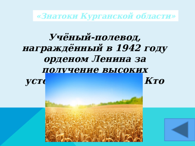 «Знатоки Курганской области»  Учёный-полевод, награждённый в 1942 году орденом Ленина за получение высоких устойчивых урожаев. Кто он?