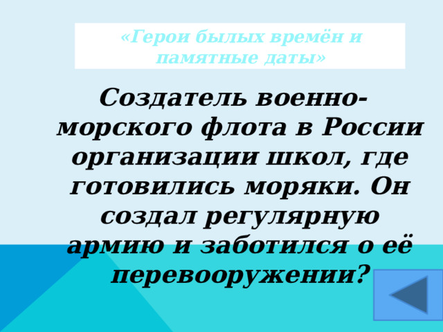 «Герои былых времён и памятные даты» Создатель военно-морского флота в России организации школ, где готовились моряки. Он создал регулярную армию и заботился о её перевооружении?