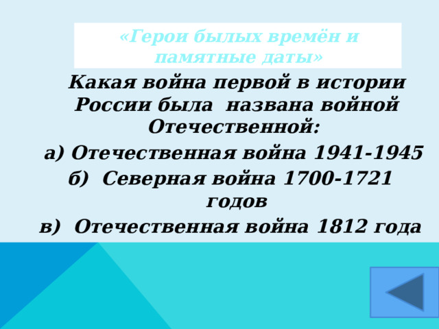 «Герои былых времён и памятные даты»  Какая война первой в истории России была  названа войной Отечественной:  а) Отечественная война 1941-1945 б)  Северная война 1700-1721 годов в)  Отечественная война 1812 года