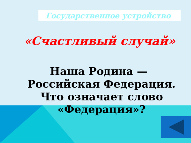 Государственное устройство  «Счастливый случай»   Наша Родина — Российская Федерация. Что означает слово «Федерация»?