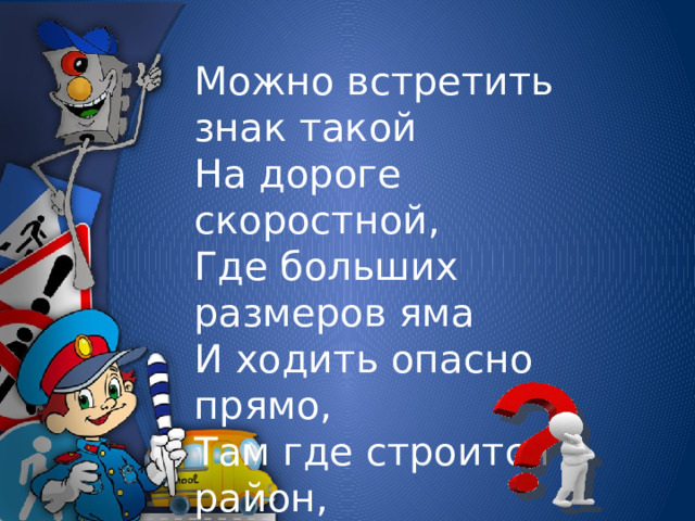 Можно встретить знак такой  На дороге скоростной,  Где больших размеров яма  И ходить опасно прямо,  Там где строится район,  Школа, дом иль стадион.