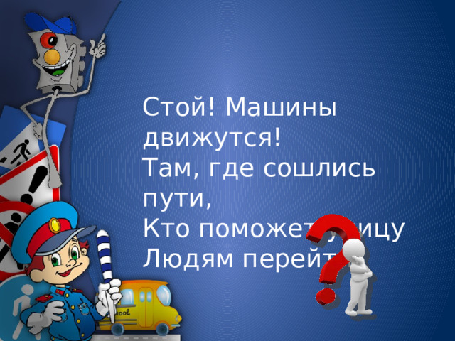 Стой! Машины движутся!  Там, где сошлись пути,  Кто поможет улицу  Людям перейти?