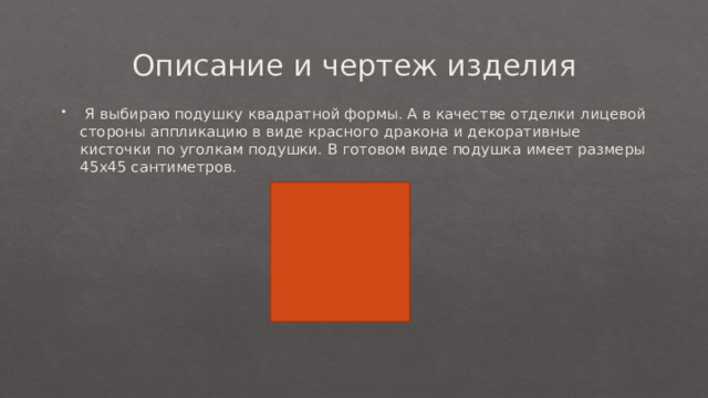 Описание и чертеж изделия  Я выбираю подушку квадратной формы. А в качестве отделки лицевой стороны аппликацию в виде красного дракона и декоративные кисточки по уголкам подушки. В готовом виде подушка имеет размеры 45х45 сантиметров. 