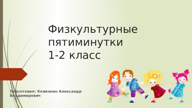 Физкультурные пятиминутки  1-2 класс Подготовил: Клиянкин Александр Владимирович 