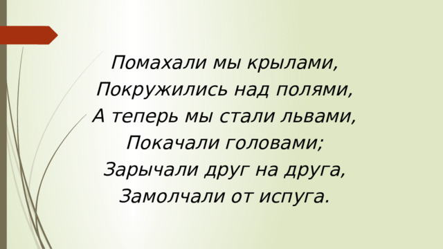 Помахали мы крылами, Покружились над полями, А теперь мы стали львами, Покачали головами; Зарычали друг на друга, Замолчали от испуга. 