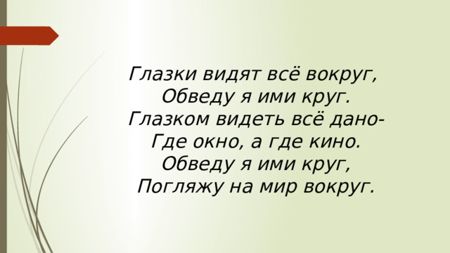 Глазки видят всё вокруг,   Обведу я ими круг.  Глазком видеть всё дано-  Где окно, а где кино.  Обведу я ими круг,  Погляжу на мир вокруг. 