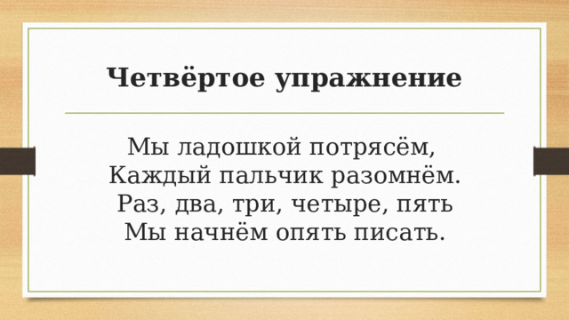 Четвёртое упражнение Мы ладошкой потрясём,   Каждый пальчик разомнём.  Раз, два, три, четыре, пять  Мы начнём опять писать. 