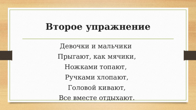 Второе упражнение Девочки и мальчики Прыгают, как мячики, Ножками топают, Ручками хлопают,  Головой кивают, Все вместе отдыхают. 