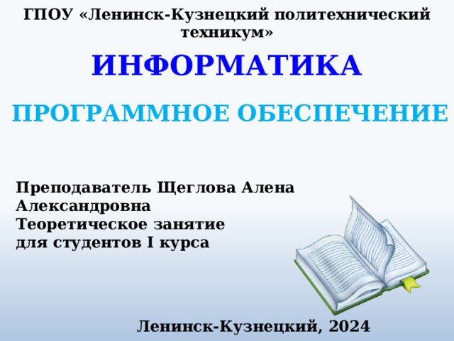 ГПОУ «Ленинск-Кузнецкий политехнический техникум» ИНФОРМАТИКА ПРОГРАММНОЕ ОБЕСПЕЧЕНИЕ Преподаватель Щеглова Алена Александровна Теоретическое занятие для студентов I курса Ленинск-Кузнецкий, 2024 