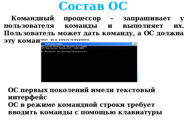 Состав ОС Командный процессор – запрашивает у пользователя команды и выполняет их. Пользователь может дать команду, а ОС должна эту команду выполнить      ОС первых поколений имели текстовый интерфейс ОС в режиме командной строки требует вводить команды с помощью клавиатуры  