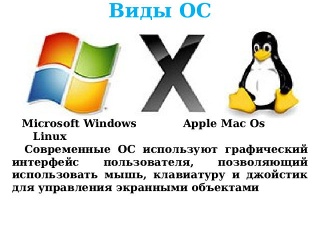 Виды ОС     Microsoft Windows Apple Mac Os Linux  Современные ОС используют графический интерфейс пользователя, позволяющий использовать мышь, клавиатуру и джойстик для управления экранными объектами 