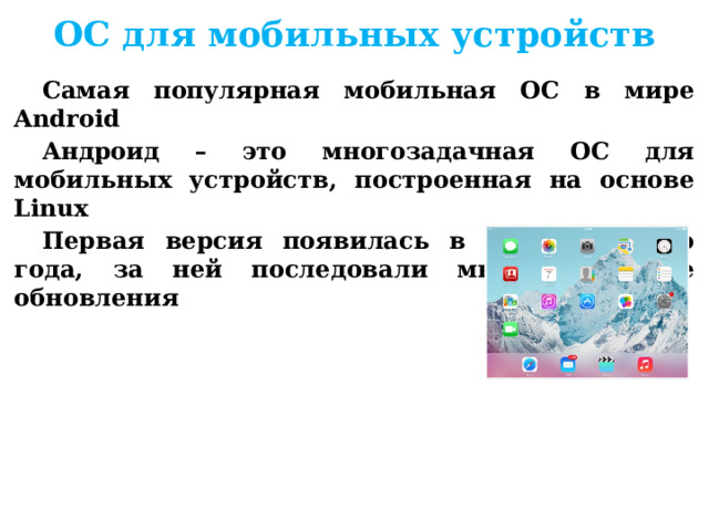 ОС для мобильных устройств Самая популярная мобильная ОС в мире Android Андроид – это многозадачная ОС для мобильных устройств, построенная на основе Linux Первая версия появилась в конце 2008-го года, за ней последовали многочисленные обновления     