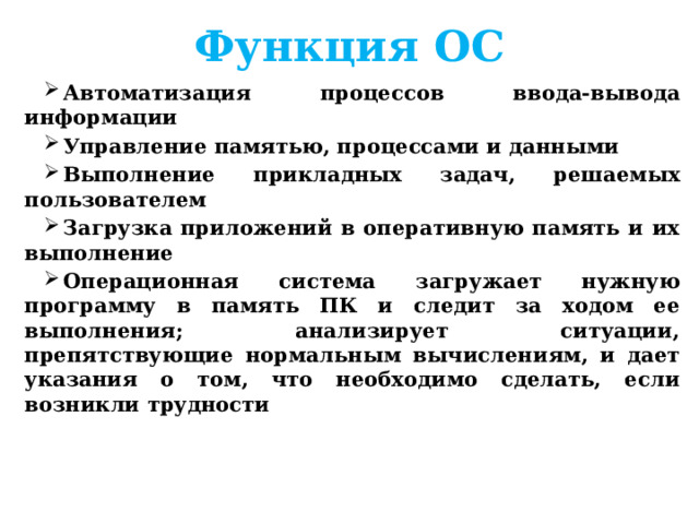 Функция ОС Автоматизация процессов ввода-вывода информации Управление памятью, процессами и данными Выполнение прикладных задач, решаемых пользователем Загрузка приложений в оперативную память и их выполнение Операционная система загружает нужную программу в память ПК и следит за ходом ее выполнения; анализирует ситуации, препятствующие нормальным вычислениям, и дает указания о том, что необходимо сделать, если возникли трудности  