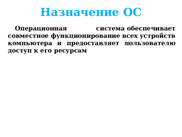 Назначение ОС Операционная система обеспечивает совместное функционирование всех устройств компьютера и предоставляет пользователю доступ к его ресурсам 