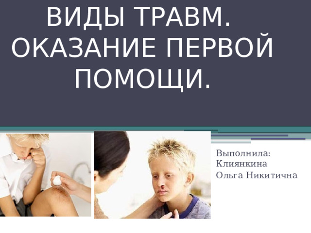 ВИДЫ ТРАВМ.  ОКАЗАНИЕ ПЕРВОЙ ПОМОЩИ. Выполнила: Клиянкина Ольга Никитична 