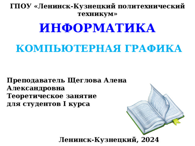 ГПОУ «Ленинск-Кузнецкий политехнический техникум» ИНФОРМАТИКА КОМПЬЮТЕРНАЯ ГРАФИКА Преподаватель Щеглова Алена Александровна Теоретическое занятие для студентов I курса Ленинск-Кузнецкий, 2024 