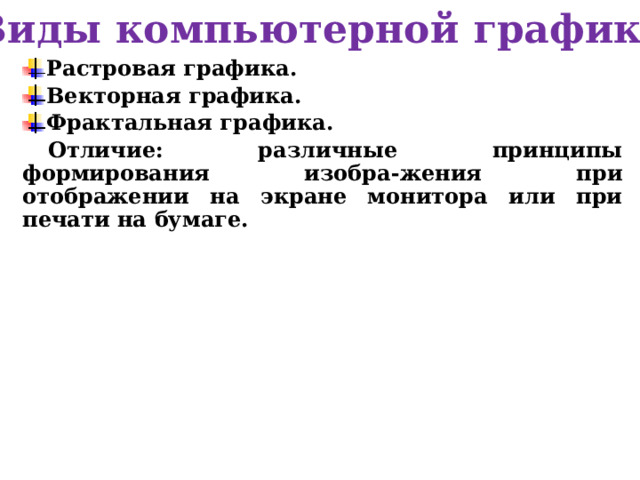 Виды компьютерной графики Растровая графика. Векторная графика. Фрактальная графика. Отличие: различные принципы формирования изобра-жения при отображении на экране монитора или при печати на бумаге. 